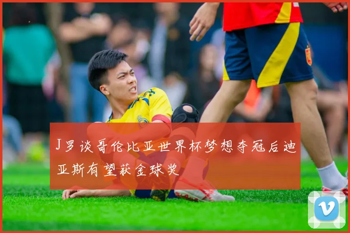 J罗谈哥伦比亚世界杯梦想夺冠后迪亚斯有望获金球奖