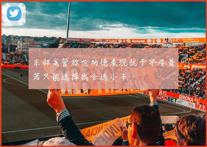 东部高管称伦纳德表现优于字母哥若只能选择我会选小卡