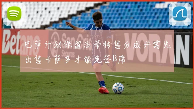 巴萨计划保留法蒂转售分成并需先出售卡萨多才能免签B席