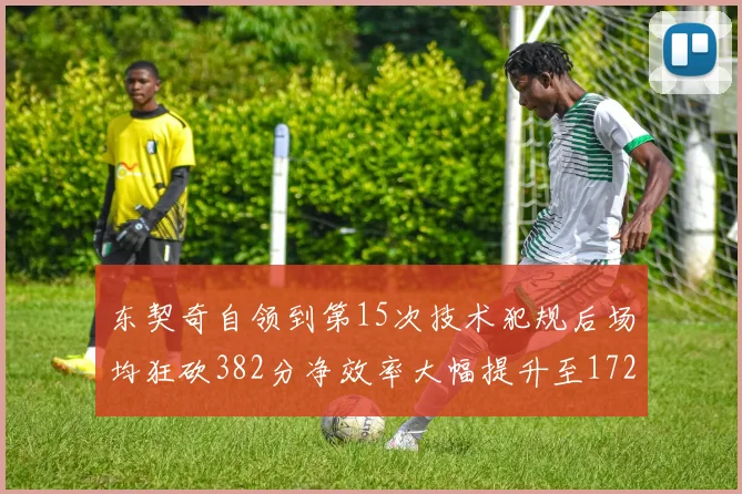 东契奇自领到第15次技术犯规后场均狂砍382分净效率大幅提升至172