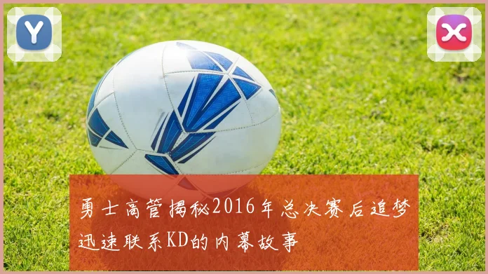 勇士高管揭秘2016年总决赛后追梦迅速联系KD的内幕故事