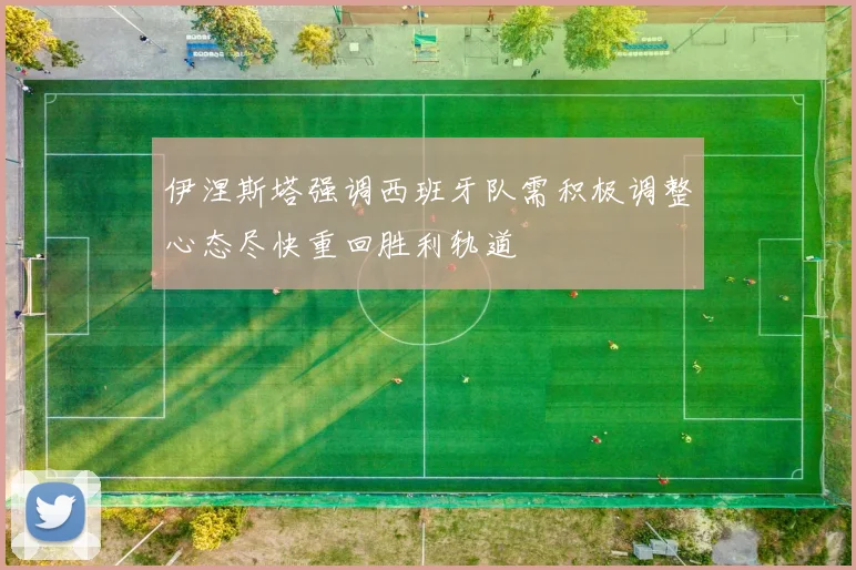 伊涅斯塔强调西班牙队需积极调整心态尽快重回胜利轨道