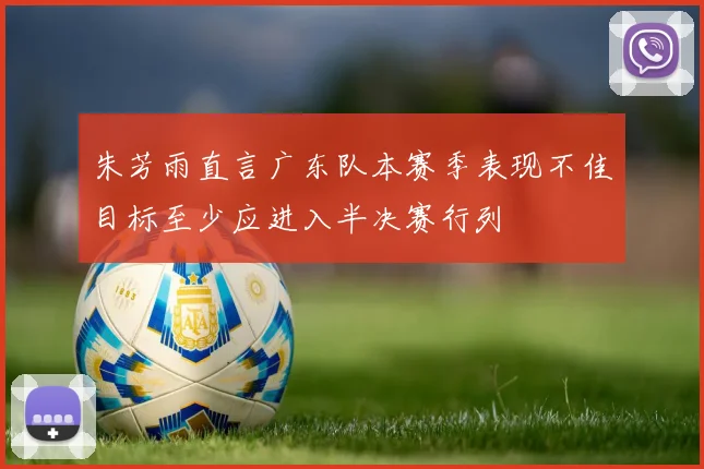 朱芳雨直言广东队本赛季表现不佳目标至少应进入半决赛行列