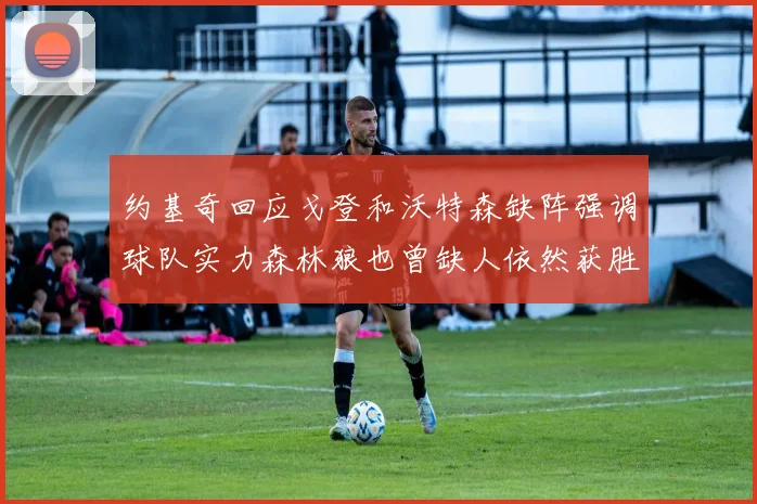 约基奇回应戈登和沃特森缺阵强调球队实力森林狼也曾缺人依然获胜