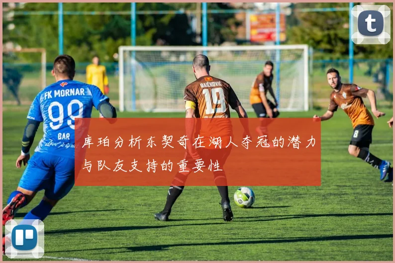 库珀分析东契奇在湖人夺冠的潜力与队友支持的重要性