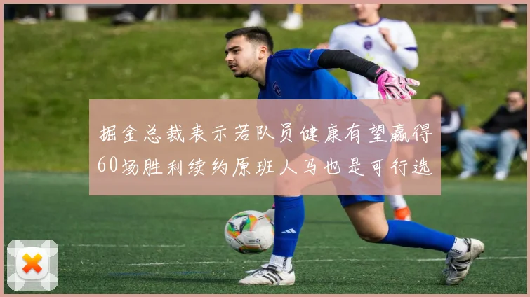 掘金总裁表示若队员健康有望赢得60场胜利续约原班人马也是可行选择