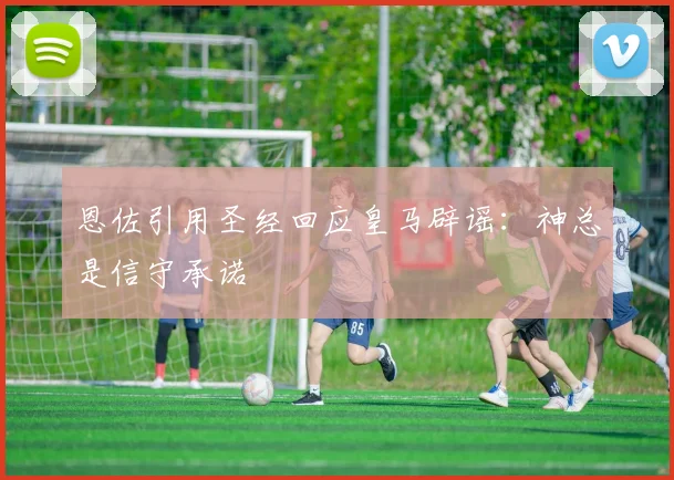 恩佐引用圣经回应皇马辟谣：神总是信守承诺