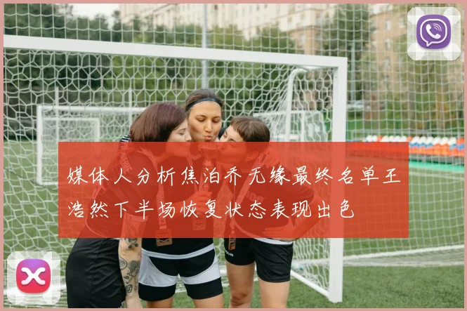 媒体人分析焦泊乔无缘最终名单王浩然下半场恢复状态表现出色