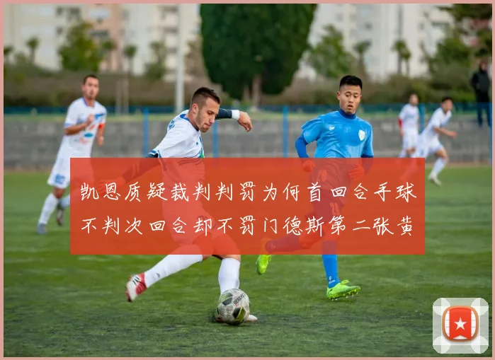 凯恩质疑裁判判罚为何首回合手球不判次回合却不罚门德斯第二张黄牌