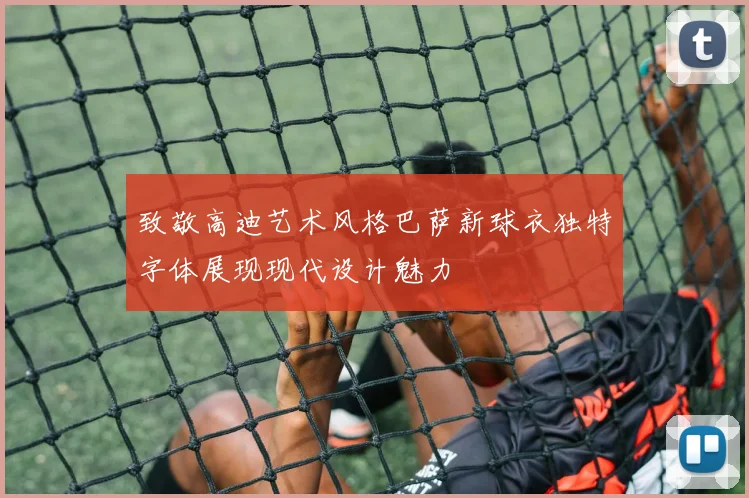 致敬高迪艺术风格巴萨新球衣独特字体展现现代设计魅力