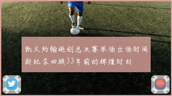 凯文约翰逊创总决赛单场出场时间新纪录回顾33年前的辉煌时刻