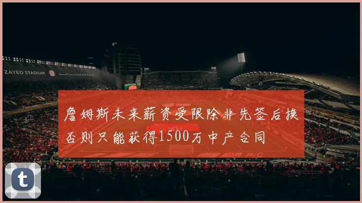 詹姆斯未来薪资受限除非先签后换否则只能获得1500万中产合同