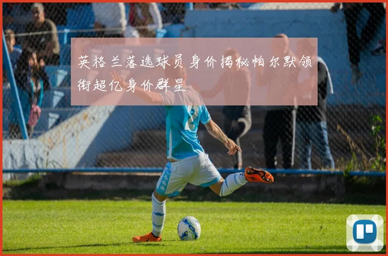 英格兰落选球员身价揭秘帕尔默领衔超亿身价群星