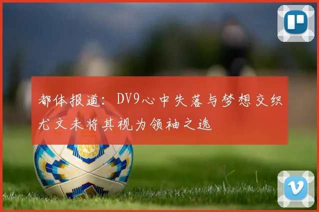 都体报道：DV9心中失落与梦想交织尤文未将其视为领袖之选