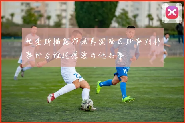 帕金斯揭露邓顿真实面目斯普利特事件后谁还愿意与他共事