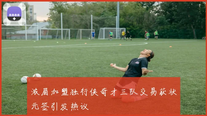 浓眉加盟独行侠奇才三队交易获状元签引发热议