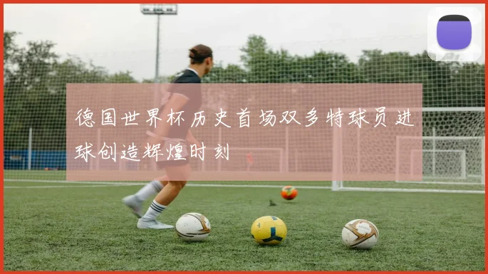 德国世界杯历史首场双多特球员进球创造辉煌时刻