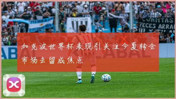 加克波世界杯表现引关注今夏转会市场去留成焦点