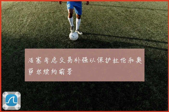 活塞考虑交易补强以保护杜伦和奥萨尔续约前景