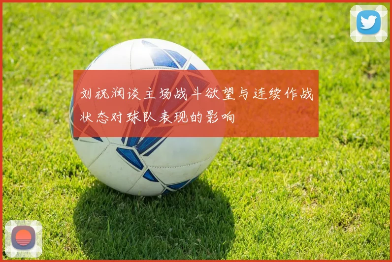 刘祝润谈主场战斗欲望与连续作战状态对球队表现的影响