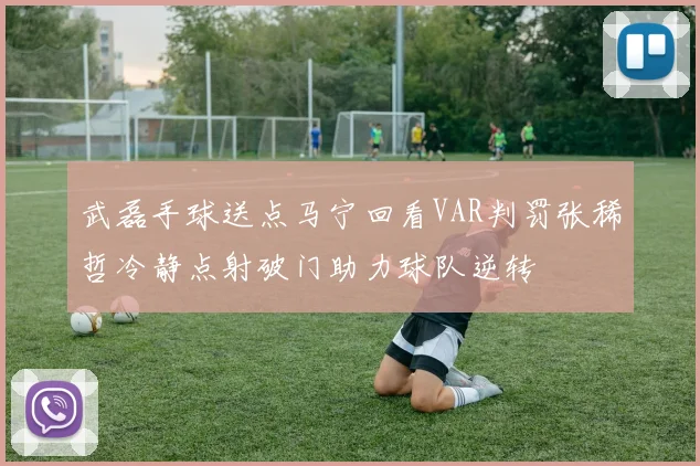 武磊手球送点马宁回看VAR判罚张稀哲冷静点射破门助力球队逆转