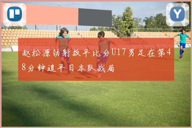 赵松源劲射扳平比分U17男足在第48分钟追平日本队战局