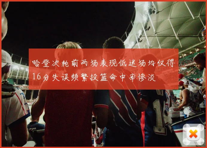 哈登次轮前两场表现低迷场均仅得16分失误频繁投篮命中率惨淡