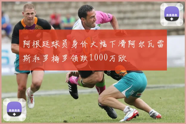 阿根廷球员身价大幅下滑阿尔瓦雷斯和罗梅罗领跌1000万欧