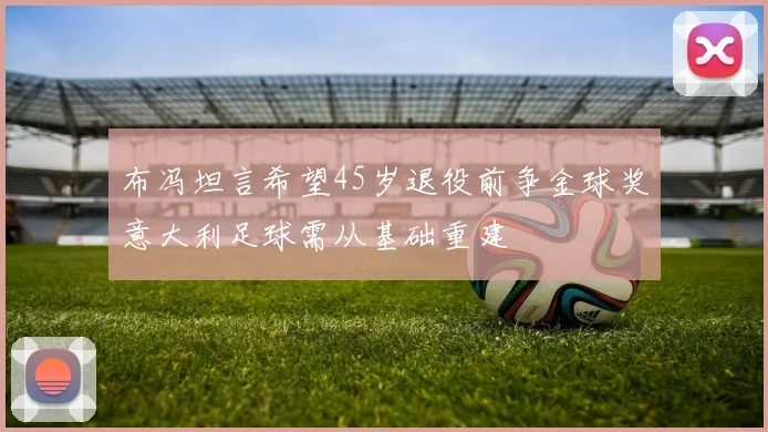 布冯坦言希望45岁退役前争金球奖意大利足球需从基础重建